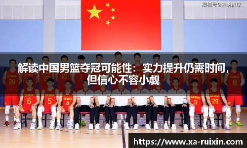 解读中国男篮夺冠可能性：实力提升仍需时间，但信心不容小觑