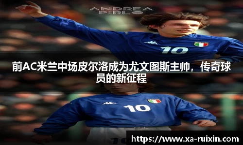 前AC米兰中场皮尔洛成为尤文图斯主帅，传奇球员的新征程