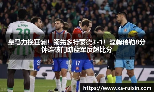 皇马力挽狂澜！领先多特蒙德3-1！涅槃穆勒8分钟连破门助蓝军反超比分