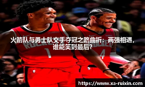 火箭队与勇士队交手夺冠之路曲折：两强相遇，谁能笑到最后？