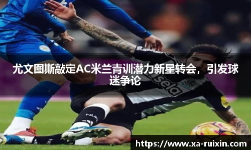 尤文图斯敲定AC米兰青训潜力新星转会，引发球迷争论