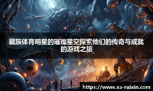 藏族体育明星的璀璨星空探索他们的传奇与成就的游戏之旅
