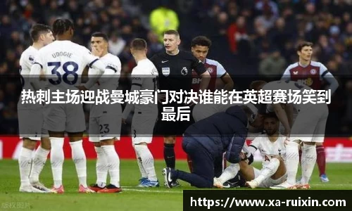 热刺主场迎战曼城豪门对决谁能在英超赛场笑到最后
