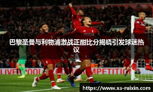 巴黎圣曼与利物浦激战正酣比分揭晓引发球迷热议