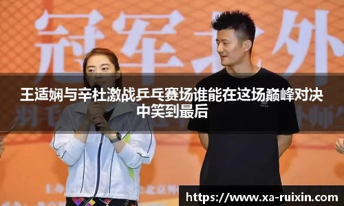 王适娴与辛杜激战乒乓赛场谁能在这场巅峰对决中笑到最后