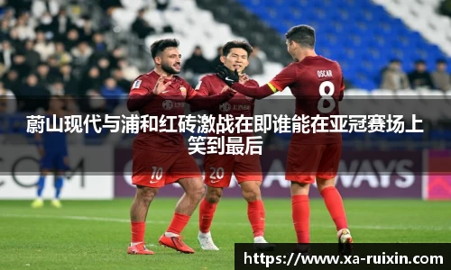 蔚山现代与浦和红砖激战在即谁能在亚冠赛场上笑到最后